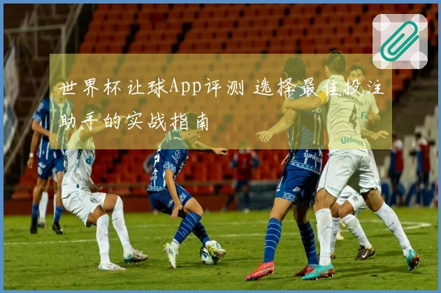 世界杯让球App评测 选择最佳投注助手的实战指南