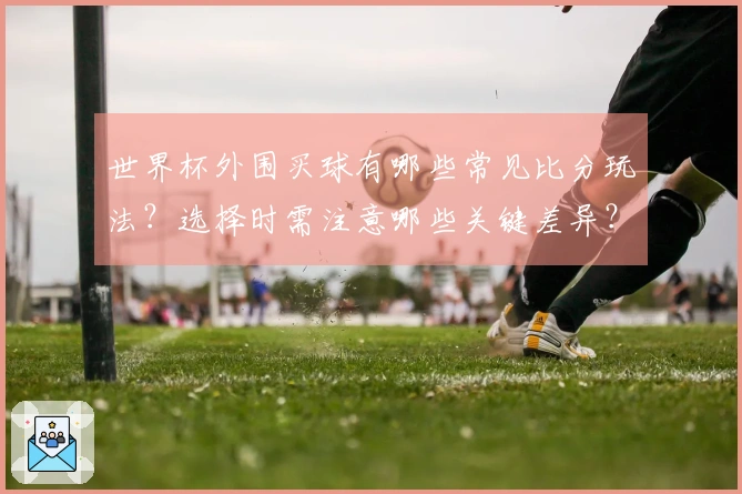 世界杯外围买球有哪些常见比分玩法？选择时需注意哪些关键差异？