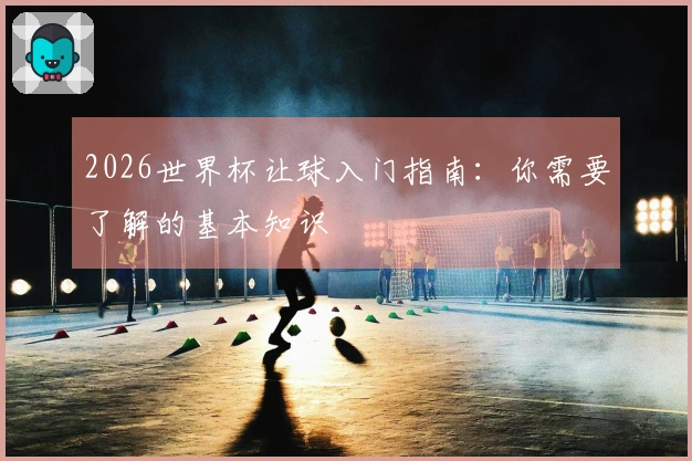 2026世界杯让球入门指南：你需要了解的基本知识