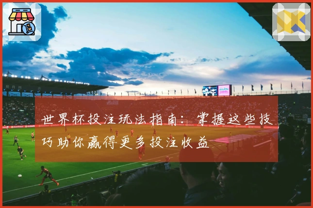 世界杯投注玩法指南：掌握这些技巧助你赢得更多投注收益