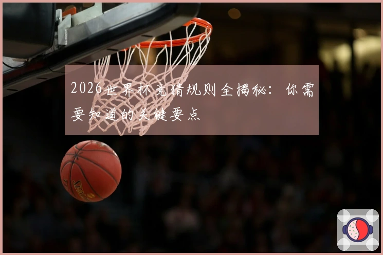 2026世界杯竞猜规则全揭秘：你需要知道的关键要点