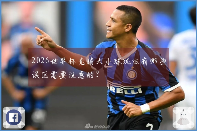 2026世界杯竞猜大小球玩法有哪些误区需要注意的？