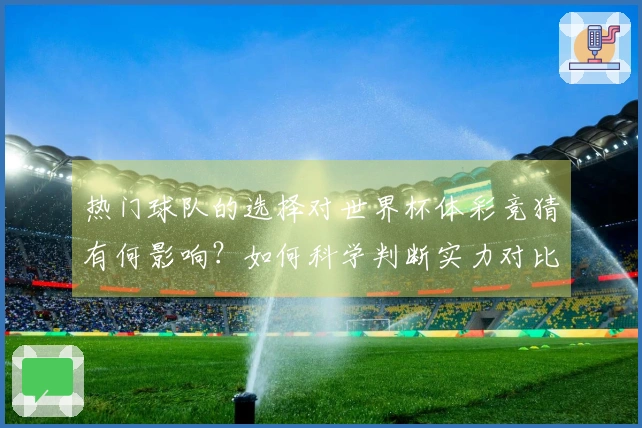 热门球队的选择对世界杯体彩竞猜有何影响？如何科学判断实力对比？