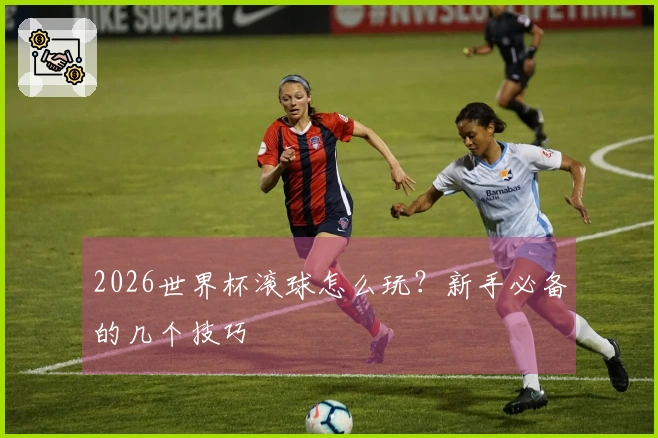 2026世界杯滚球怎么玩?新手必备的几个技巧