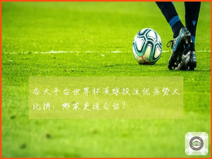 各大平台世界杯滚球投注优劣势大比拼，哪家更适合你？