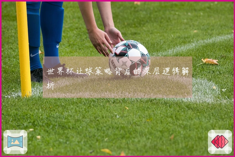 世界杯让球策略背后的深层逻辑解析