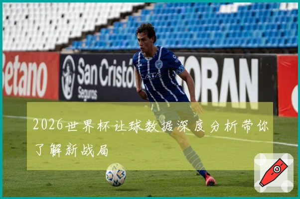 2026世界杯让球数据深度分析带你了解新战局
