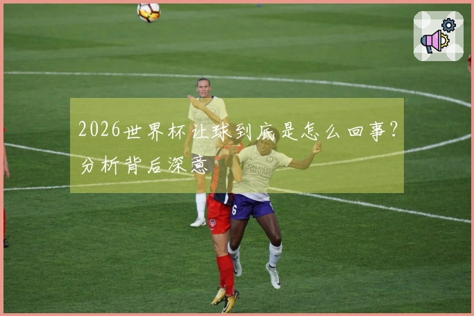 2026世界杯让球到底是怎么回事？分析背后深意