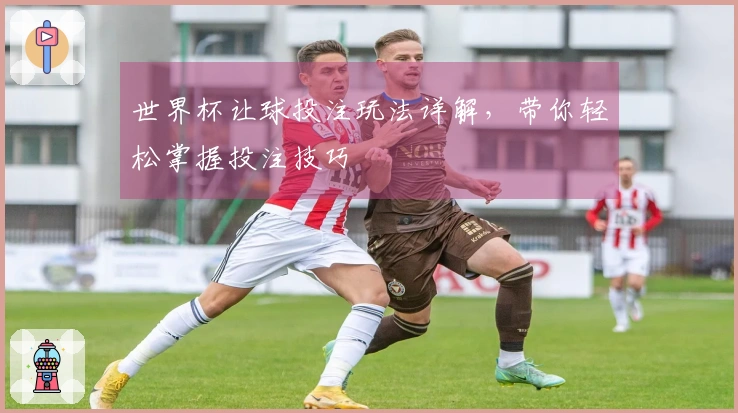 世界杯让球投注玩法详解，带你轻松掌握投注技巧