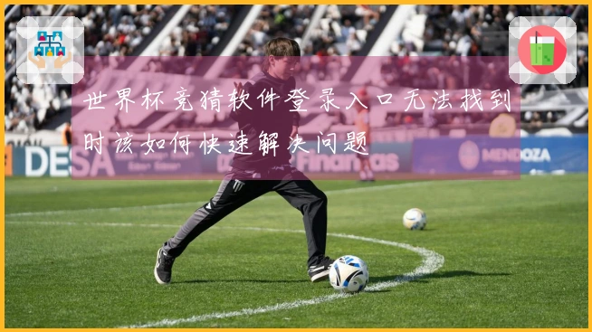 世界杯竞猜软件登录入口无法找到时该如何快速解决问题