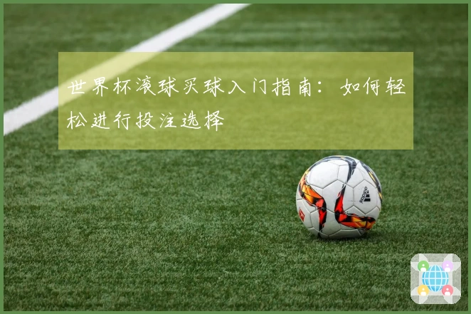 世界杯滚球买球入门指南:如何轻松进行投注选择