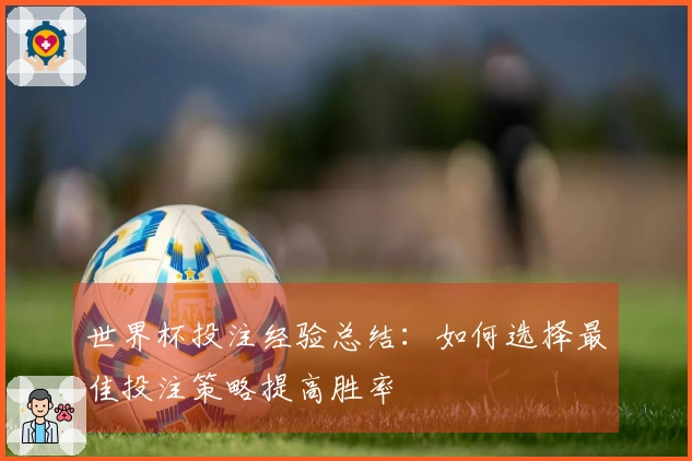 世界杯投注经验总结：如何选择最佳投注策略提高胜率
