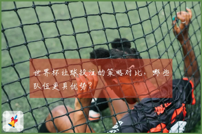 世界杯让球投注的策略对比，哪些队伍更具优势？