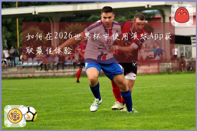 如何在2026世界杯中使用滚球App获取最佳体验