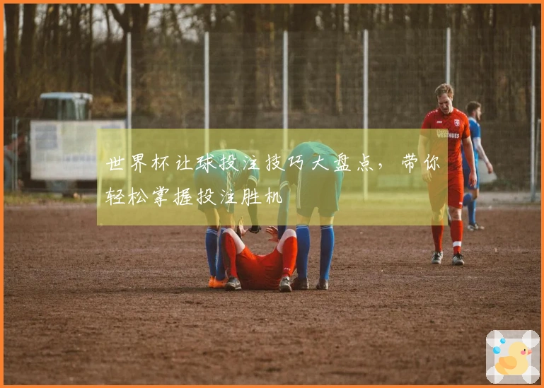 世界杯让球投注技巧大盘点,带你轻松掌握投注胜机