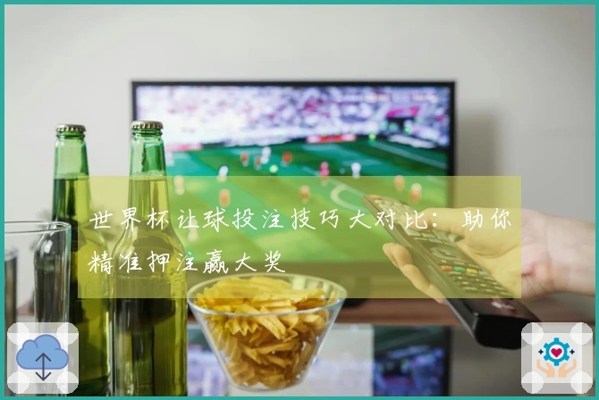 世界杯让球投注技巧大对比：助你精准押注赢大奖