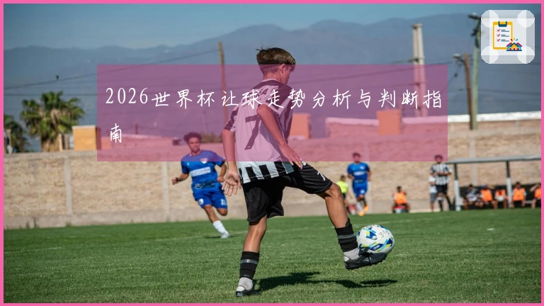 2026世界杯让球走势分析与判断指南