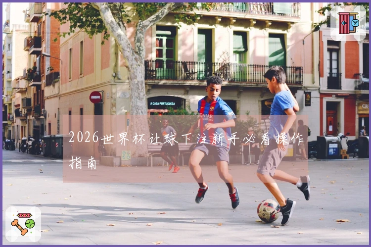 2026世界杯让球下注新手必看操作指南