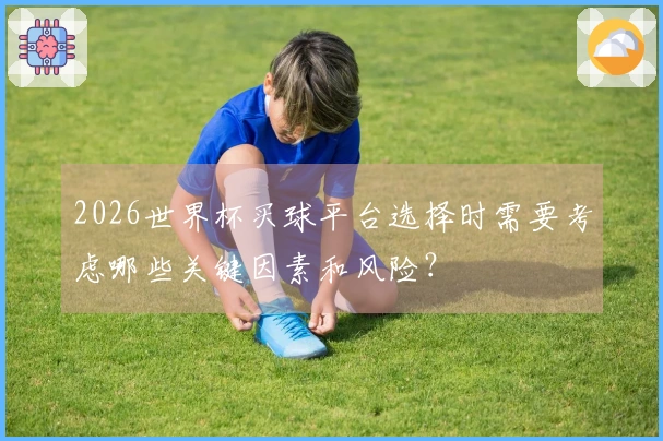 2026世界杯买球平台选择时需要考虑哪些关键因素和风险？