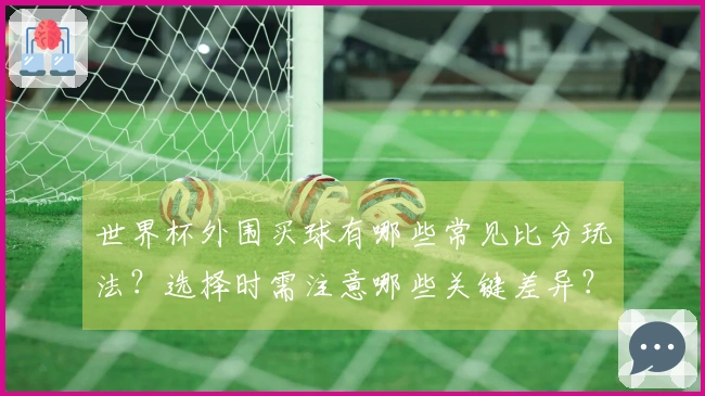 世界杯外围买球有哪些常见比分玩法？选择时需注意哪些关键差异？