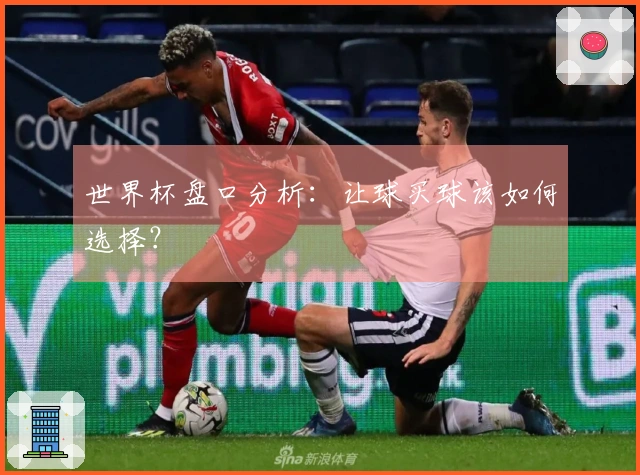 世界杯盘口分析：让球买球该如何选择？