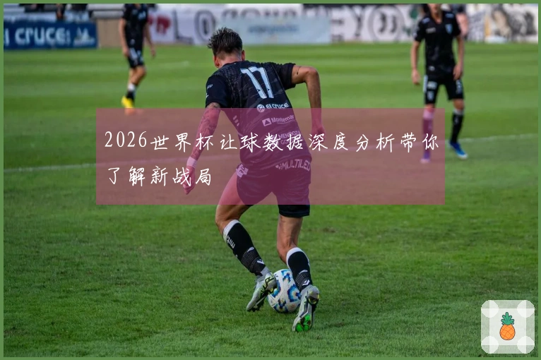 2026世界杯让球数据深度分析带你了解新战局
