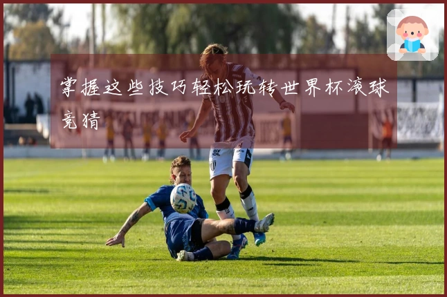 掌握这些技巧轻松玩转世界杯滚球竞猜