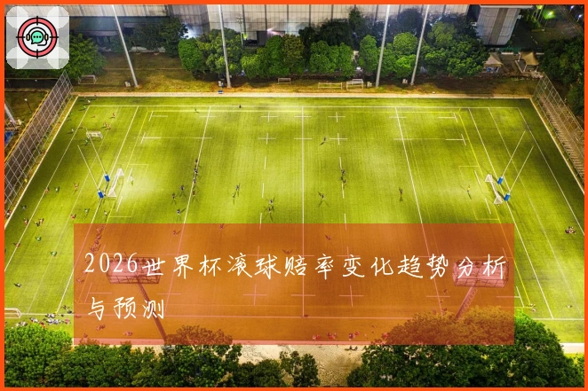 2026世界杯滚球赔率变化趋势分析与预测