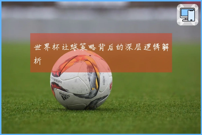 世界杯让球策略背后的深层逻辑解析
