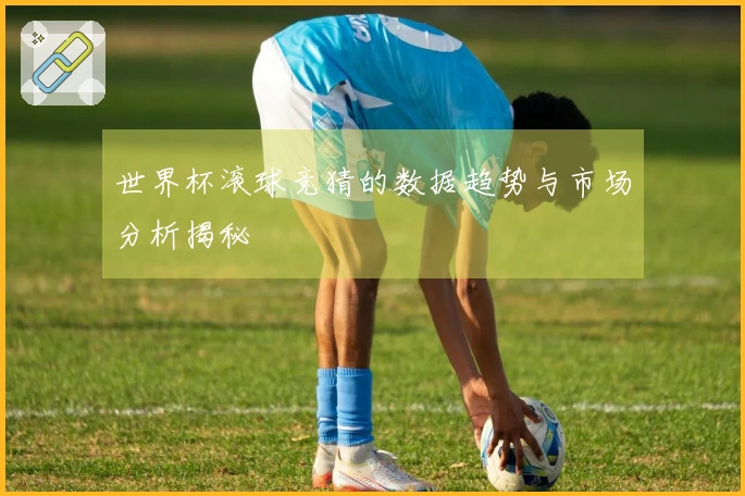 世界杯滚球竞猜的数据趋势与市场分析揭秘