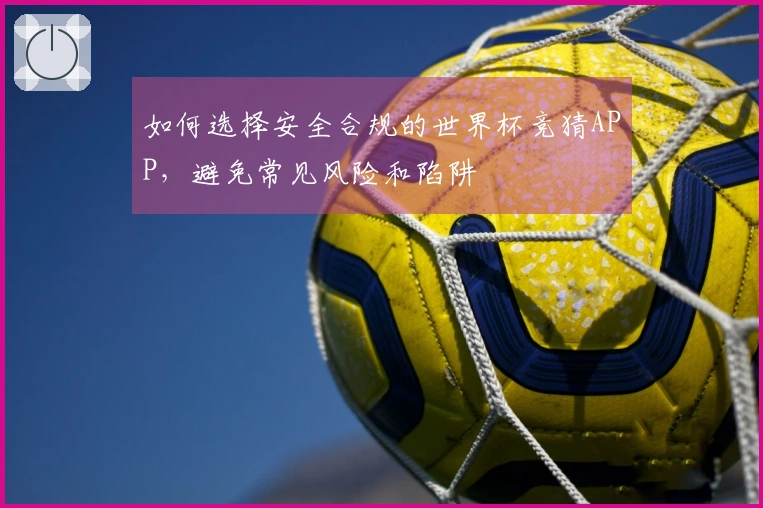 如何选择安全合规的世界杯竞猜APP，避免常见风险和陷阱