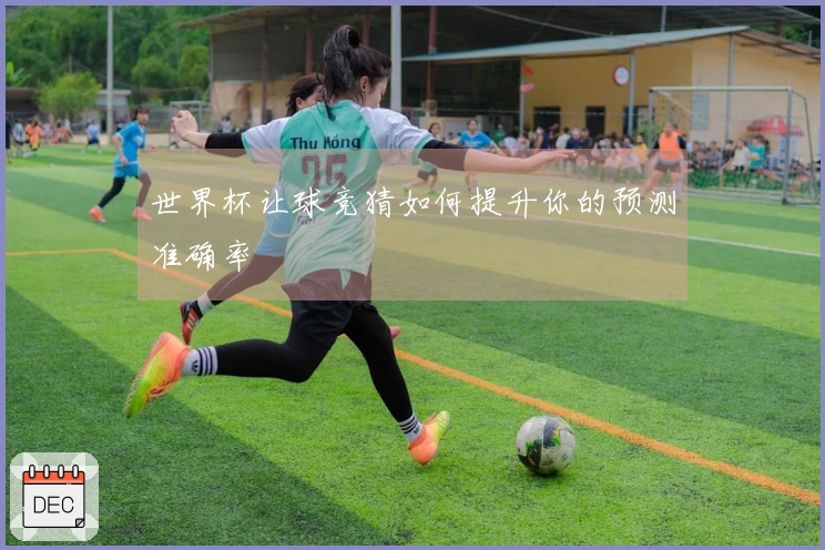 世界杯让球竞猜如何提升你的预测准确率