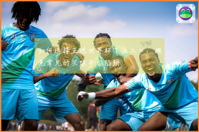 如何选择正规世界杯下注入口，避免常见的买球平台陷阱