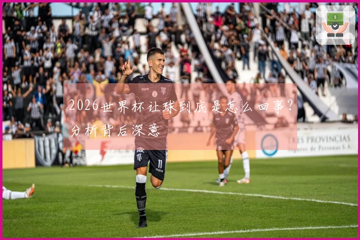 2026世界杯让球到底是怎么回事？分析背后深意
