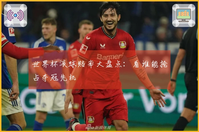 世界杯滚球赔率大盘点：看谁能抢占夺冠先机