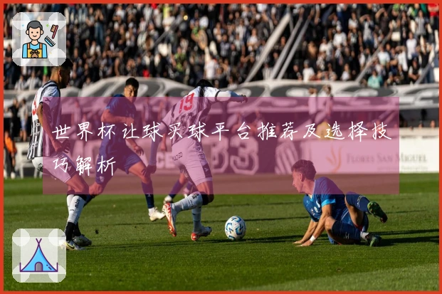 世界杯让球买球平台推荐及选择技巧解析