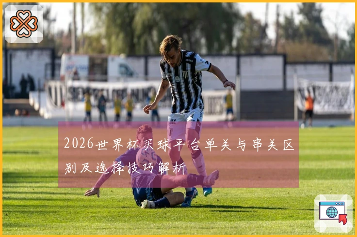 2026世界杯买球平台单关与串关区别及选择技巧解析