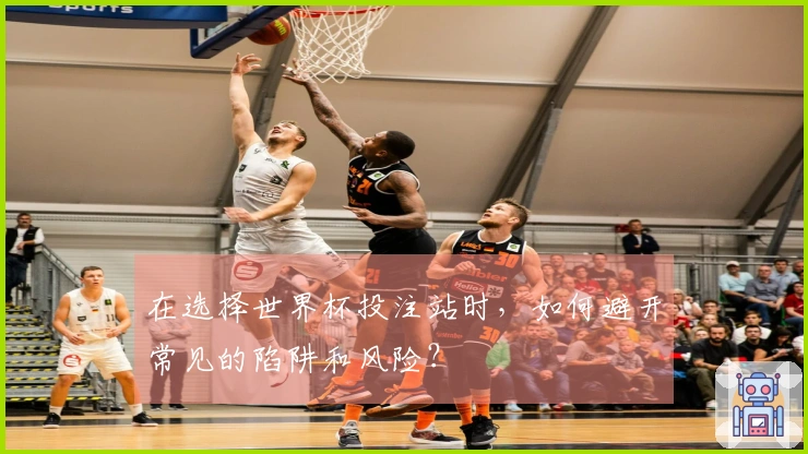 在选择世界杯投注站时，如何避开常见的陷阱和风险？