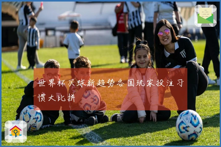世界杯买球新趋势各国玩家投注习惯大比拼