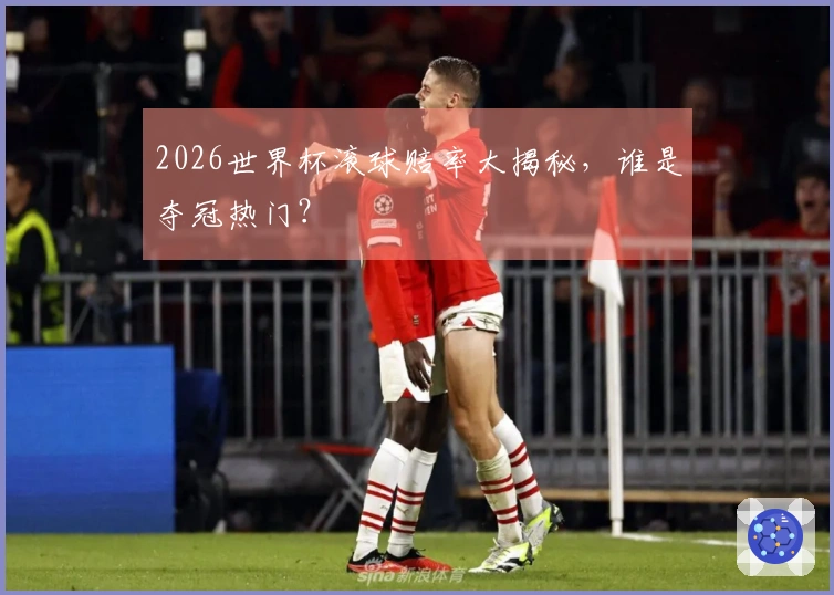 2026世界杯滚球赔率大揭秘,谁是夺冠热门?