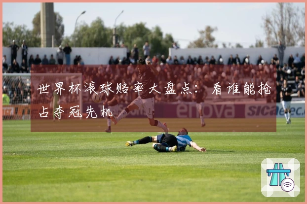 世界杯滚球赔率大盘点：看谁能抢占夺冠先机