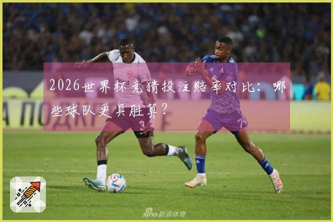 2026世界杯竞猜投注赔率对比：哪些球队更具胜算？