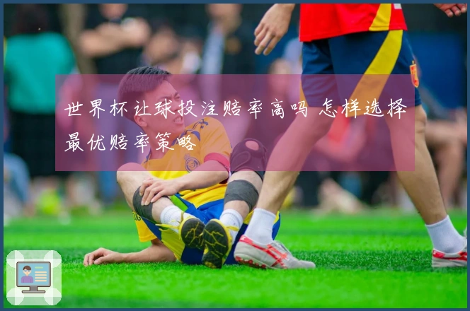 世界杯让球投注赔率高吗 怎样选择最优赔率策略