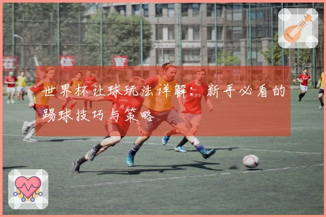 世界杯让球玩法详解：新手必看的踢球技巧与策略