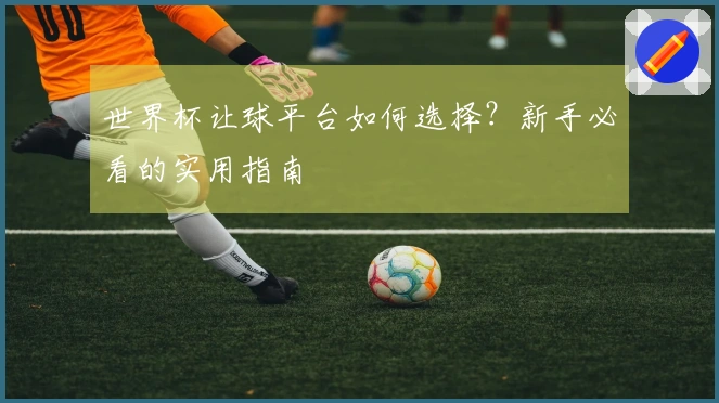 世界杯让球平台如何选择？新手必看的实用指南