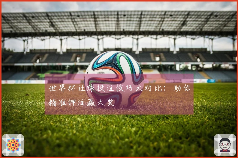 世界杯让球投注技巧大对比：助你精准押注赢大奖