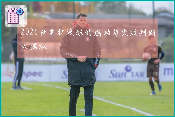 2026世界杯滚球的成功与失败判断大揭秘