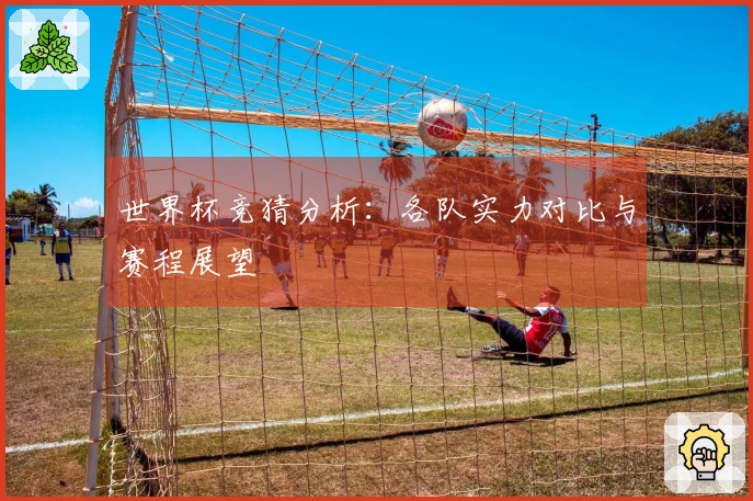 世界杯竞猜分析：各队实力对比与赛程展望