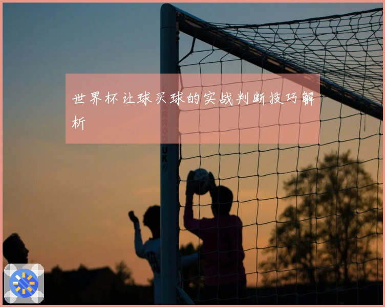 世界杯让球买球的实战判断技巧解析
