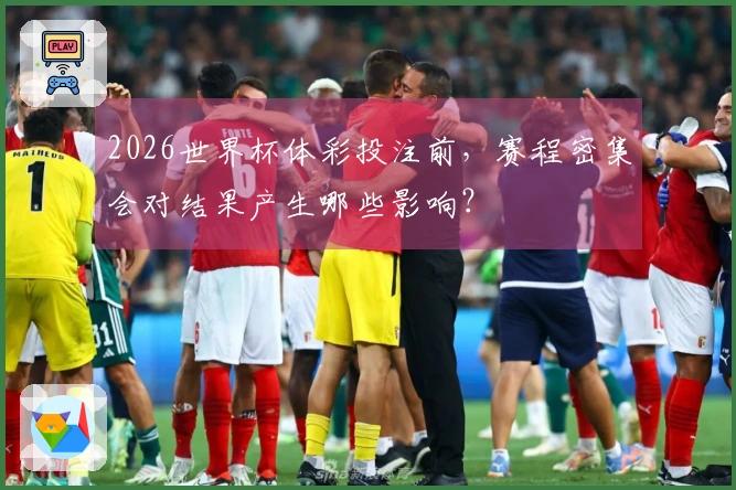 2026世界杯体彩投注前,赛程密集会对结果产生哪些影响?